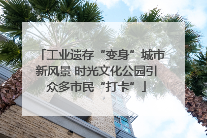 工业遗存“变身”城市新风景 时光文化公园引众多市民“打卡”